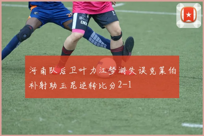 河南队后卫叶力江梦游失误克莱伯补射助玉昆逆转比分2-1