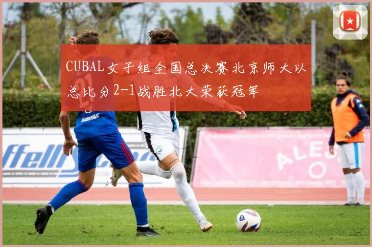 CUBAL女子组全国总决赛北京师大以总比分2-1战胜北大荣获冠军