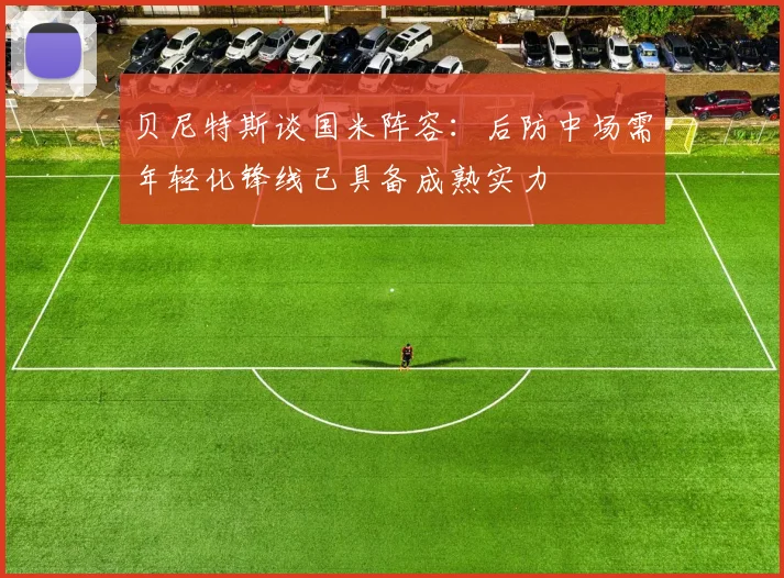 贝尼特斯谈国米阵容：后防中场需年轻化锋线已具备成熟实力