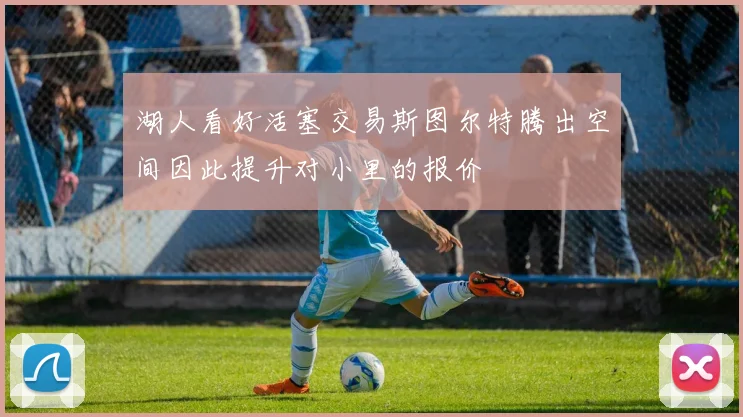 湖人看好活塞交易斯图尔特腾出空间因此提升对小里的报价