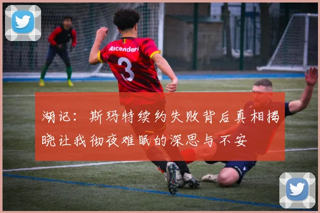 湖记：斯玛特续约失败背后真相揭晓让我彻夜难眠的深思与不安