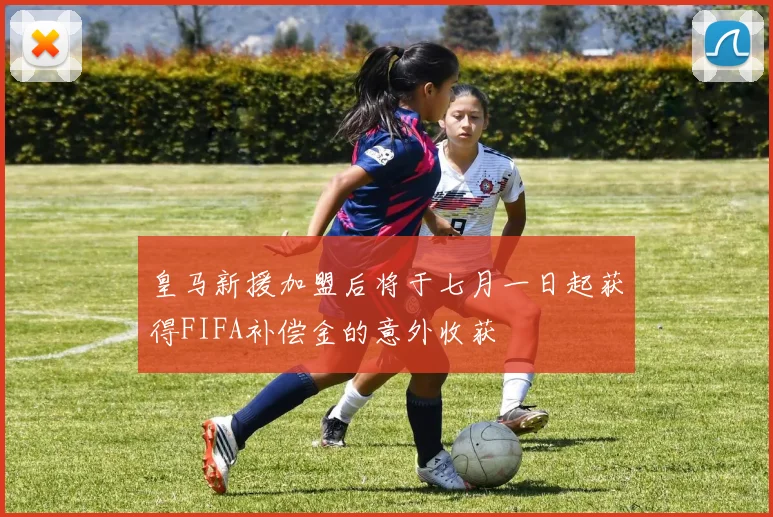 皇马新援加盟后将于七月一日起获得FIFA补偿金的意外收获