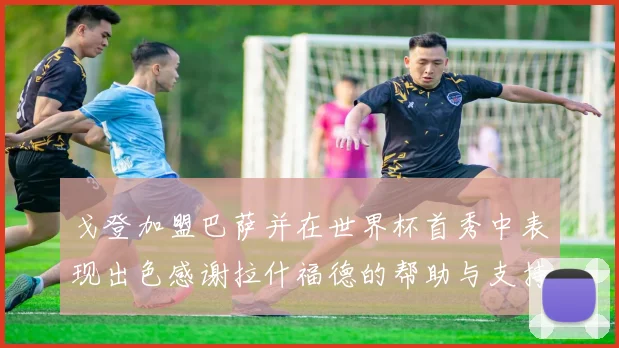 戈登加盟巴萨并在世界杯首秀中表现出色感谢拉什福德的帮助与支持