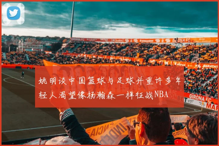 姚明谈中国篮球与足球并重许多年轻人渴望像杨瀚森一样征战NBA