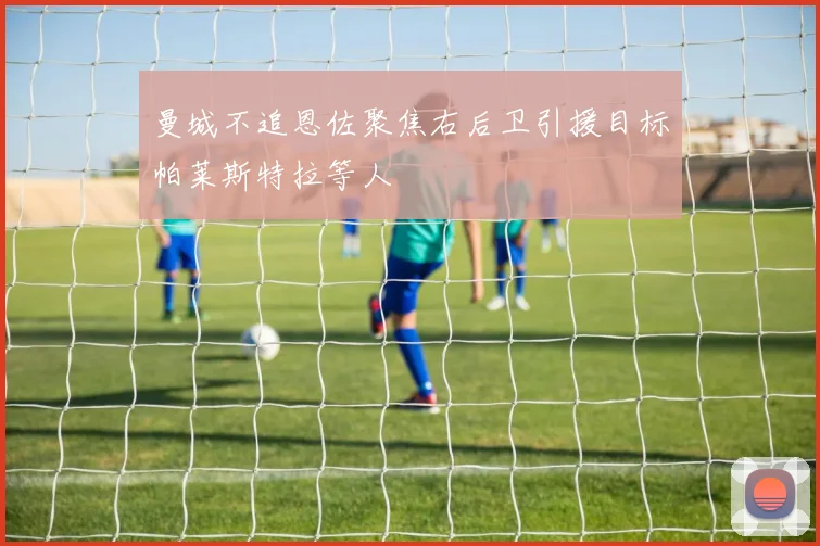 曼城不追恩佐聚焦右后卫引援目标帕莱斯特拉等人