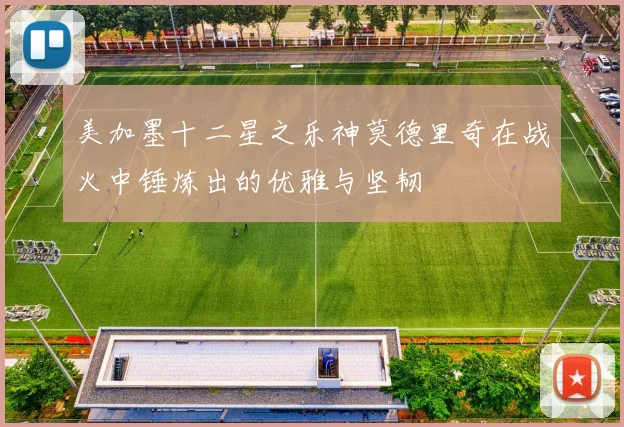 美加墨十二星之乐神莫德里奇在战火中锤炼出的优雅与坚韧
