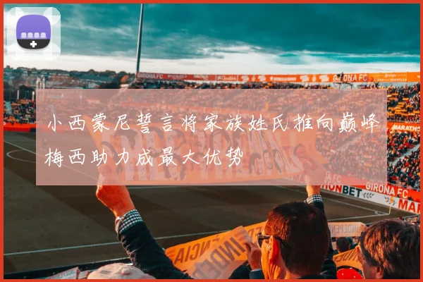 小西蒙尼誓言将家族姓氏推向巅峰梅西助力成最大优势