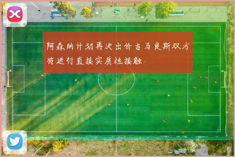 阿森纳计划再次出价吉马良斯双方将进行直接实质性接触