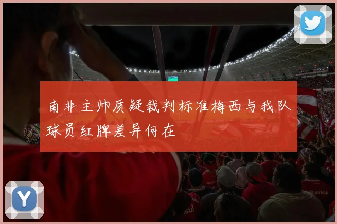 南非主帅质疑裁判标准梅西与我队球员红牌差异何在