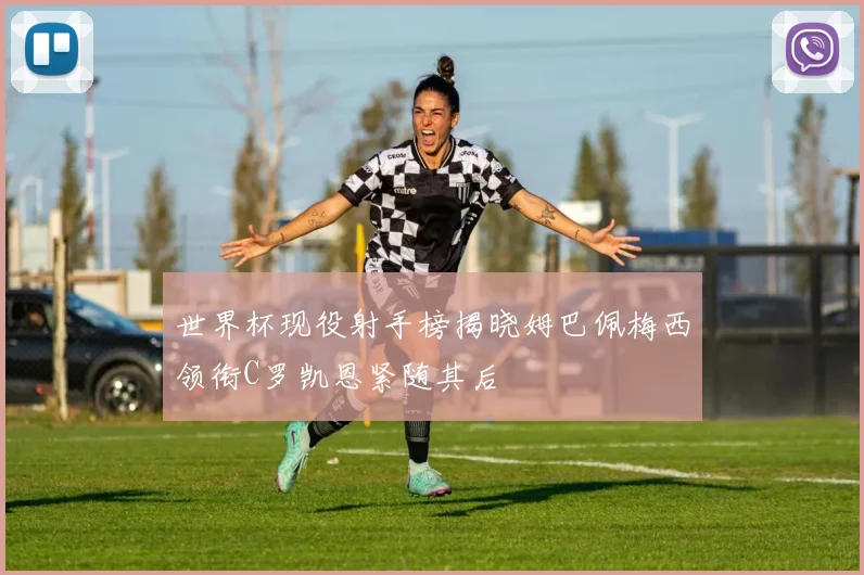 世界杯现役射手榜揭晓姆巴佩梅西领衔C罗凯恩紧随其后