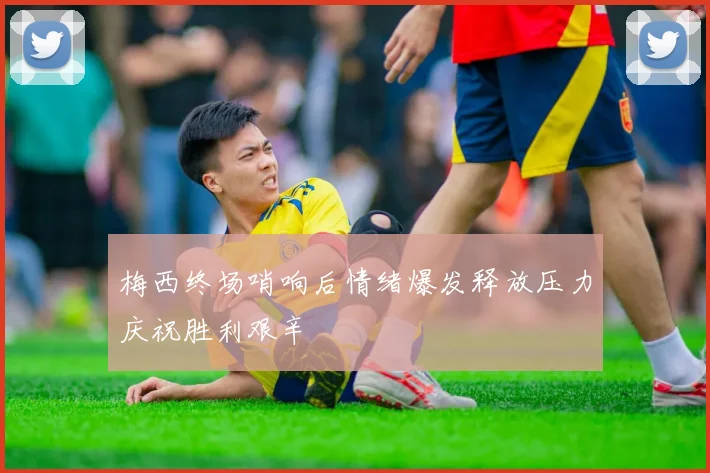 梅西终场哨响后情绪爆发释放压力庆祝胜利艰辛