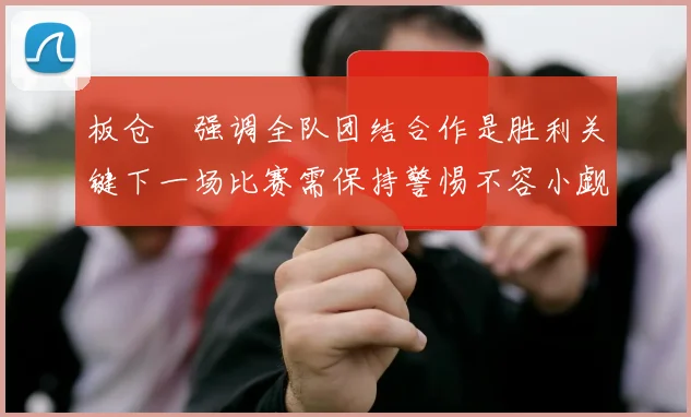 板仓滉强调全队团结合作是胜利关键下一场比赛需保持警惕不容小觑