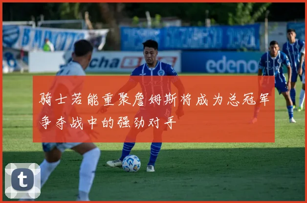 骑士若能重聚詹姆斯将成为总冠军争夺战中的强劲对手