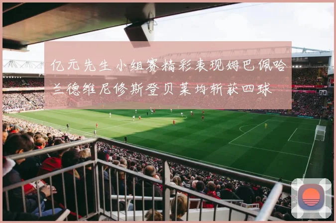 亿元先生小组赛精彩表现姆巴佩哈兰德维尼修斯登贝莱均斩获四球
