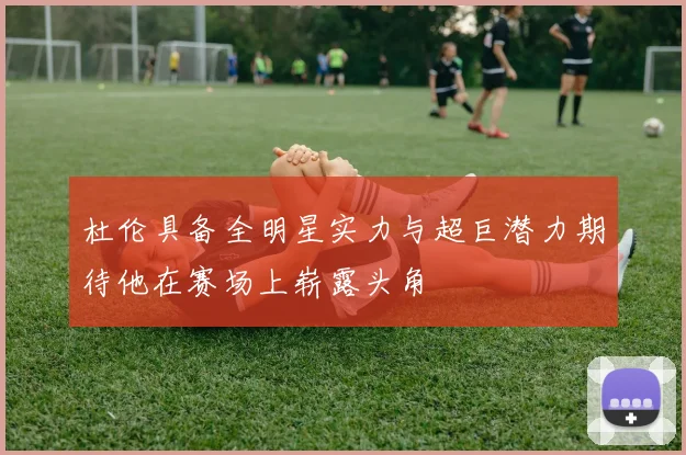 杜伦具备全明星实力与超巨潜力期待他在赛场上崭露头角