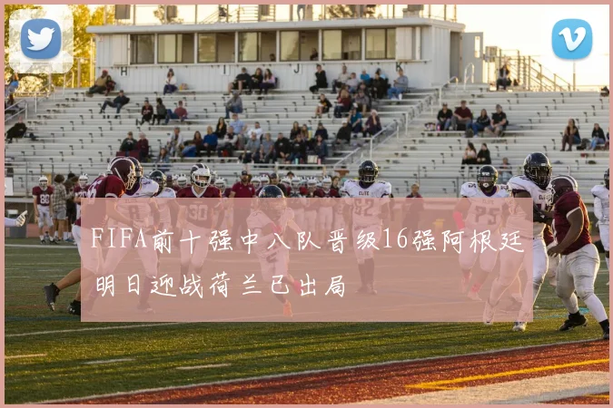 FIFA前十强中八队晋级16强阿根廷明日迎战荷兰已出局