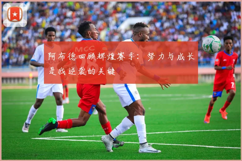 阿布德回顾辉煌赛季：努力与成长是我逆袭的关键