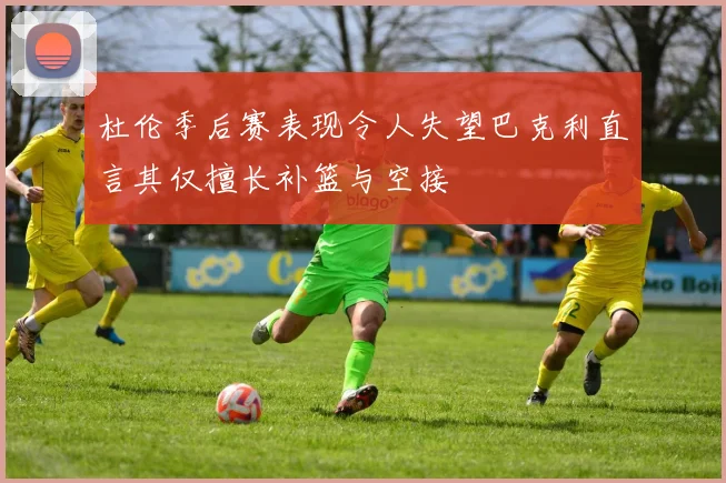 杜伦季后赛表现令人失望巴克利直言其仅擅长补篮与空接