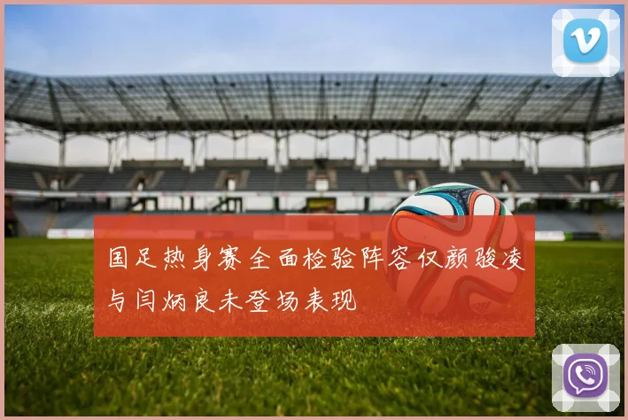国足热身赛全面检验阵容仅颜骏凌与闫炳良未登场表现