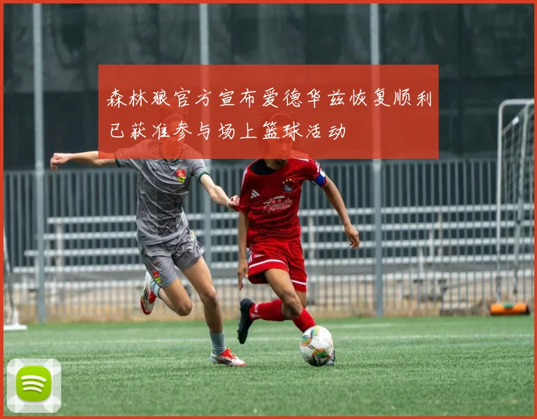 森林狼官方宣布爱德华兹恢复顺利已获准参与场上篮球活动