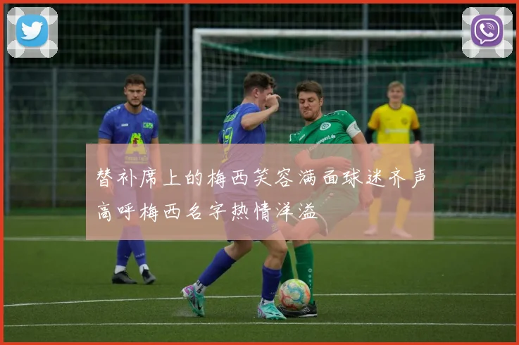 替补席上的梅西笑容满面球迷齐声高呼梅西名字热情洋溢