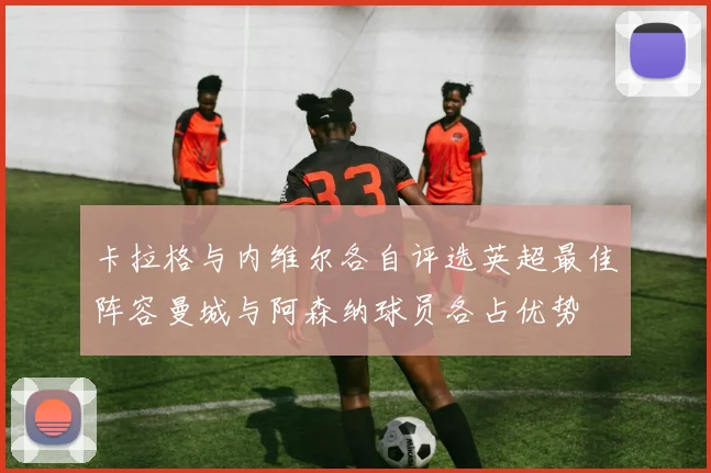 卡拉格与内维尔各自评选英超最佳阵容曼城与阿森纳球员各占优势