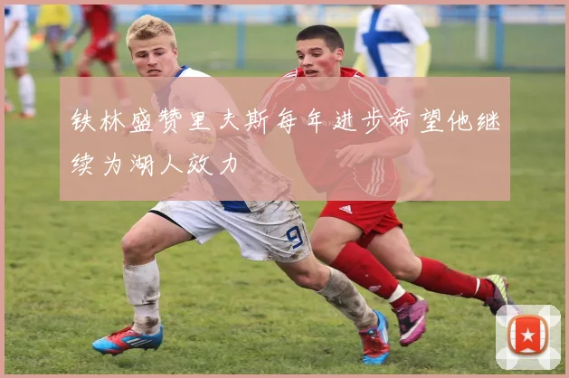 铁林盛赞里夫斯每年进步希望他继续为湖人效力