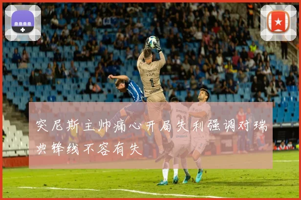 突尼斯主帅痛心开局失利强调对瑞典锋线不容有失