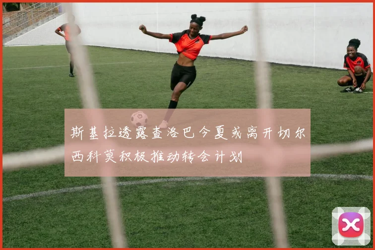 斯基拉透露查洛巴今夏或离开切尔西科莫积极推动转会计划