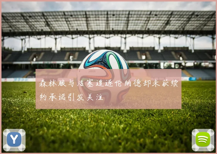 森林狼与活塞追逐伦纳德却未获续约承诺引发关注