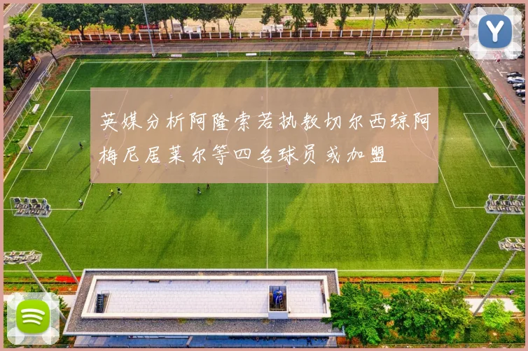 英媒分析阿隆索若执教切尔西琼阿梅尼居莱尔等四名球员或加盟