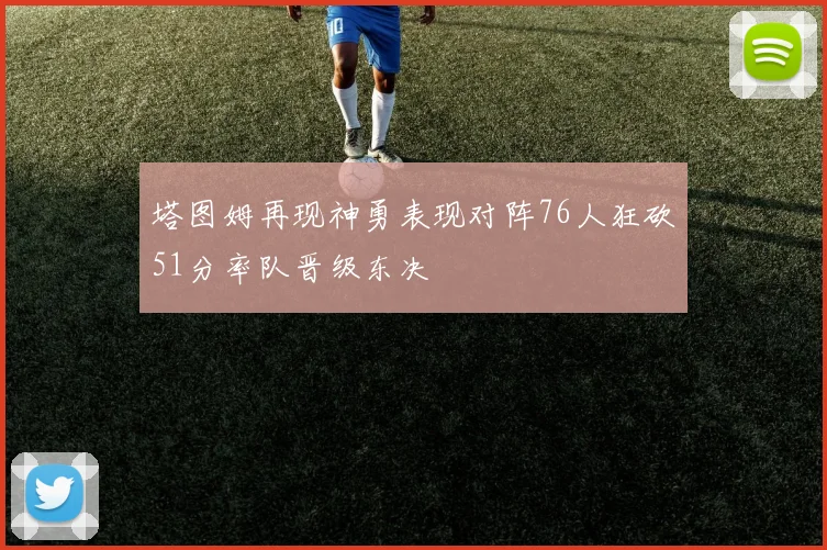 塔图姆再现神勇表现对阵76人狂砍51分率队晋级东决