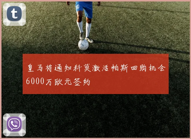皇马将通知科莫激活帕斯回购机会6000万欧元签约