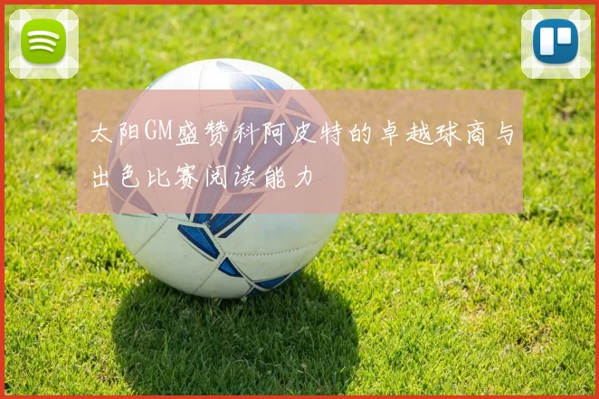 太阳GM盛赞科阿皮特的卓越球商与出色比赛阅读能力